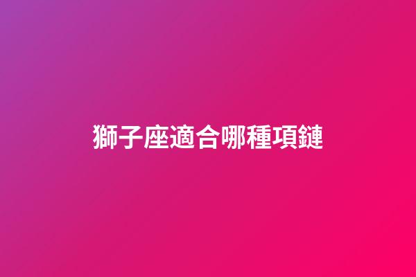 獅子座適合哪種項鏈-第1張-星座運勢-玄機派