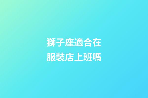 獅子座適合在服裝店上班嗎