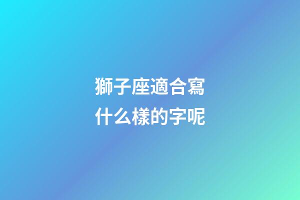獅子座適合寫什么樣的字呢-第1張-星座運勢-玄機派