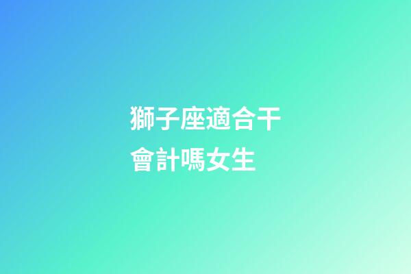 獅子座適合干會計嗎女生-第1張-星座運勢-玄機派