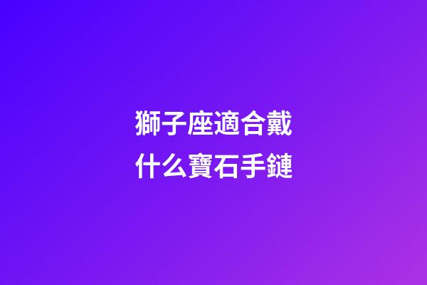 獅子座適合戴什么寶石手鏈-第1張-星座運(yùn)勢(shì)-玄機(jī)派