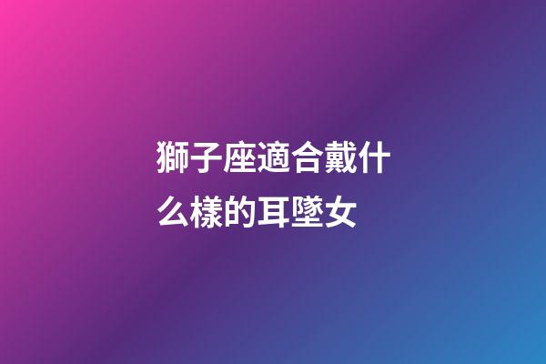 獅子座適合戴什么樣的耳墜女-第1張-星座運(yùn)勢-玄機(jī)派