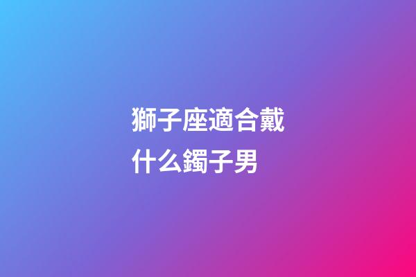 獅子座適合戴什么鐲子男