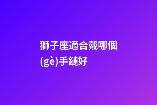 獅子座適合戴哪個(gè)手鏈好-第1張-星座運(yùn)勢-玄機(jī)派