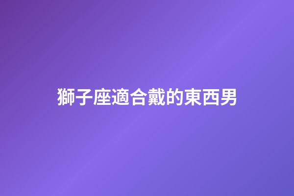 獅子座適合戴的東西男-第1張-星座運(yùn)勢(shì)-玄機(jī)派