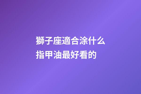 獅子座適合涂什么指甲油最好看的-第1張-星座運(yùn)勢(shì)-玄機(jī)派