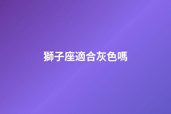 獅子座適合灰色嗎-第1張-星座運勢-玄機派
