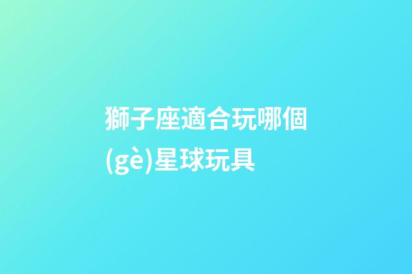 獅子座適合玩哪個(gè)星球玩具-第1張-星座運(yùn)勢(shì)-玄機(jī)派
