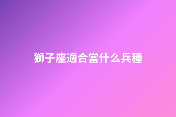 獅子座適合當什么兵種-第1張-星座運勢-玄機派