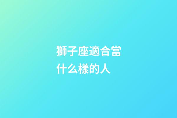 獅子座適合當什么樣的人-第1張-星座運勢-玄機派