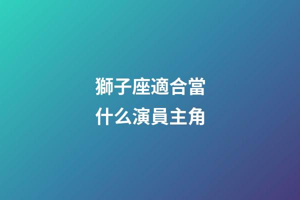 獅子座適合當什么演員主角-第1張-星座運勢-玄機派