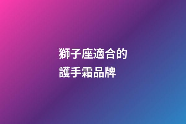 獅子座適合的護手霜品牌-第1張-星座運勢-玄機派