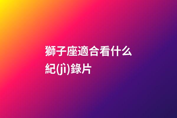 獅子座適合看什么紀(jì)錄片