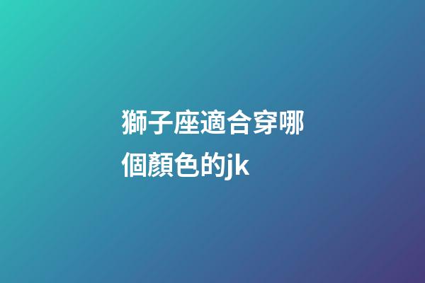 獅子座適合穿哪個顏色的jk-第1張-星座運(yùn)勢-玄機(jī)派
