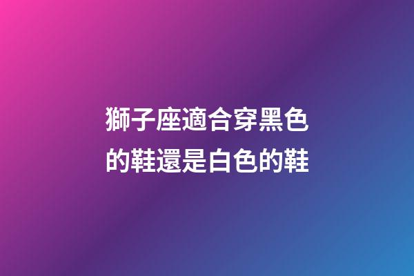 獅子座適合穿黑色的鞋還是白色的鞋-第1張-星座運勢-玄機派