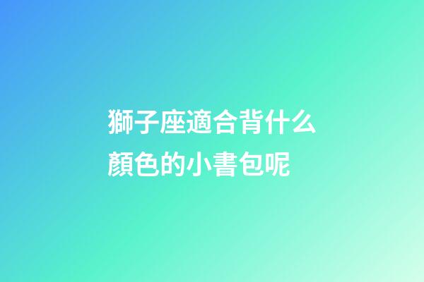 獅子座適合背什么顏色的小書包呢-第1張-星座運勢-玄機派