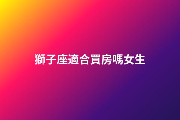 獅子座適合買房嗎女生-第1張-星座運勢-玄機派