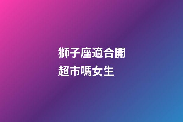 獅子座適合開超市嗎女生