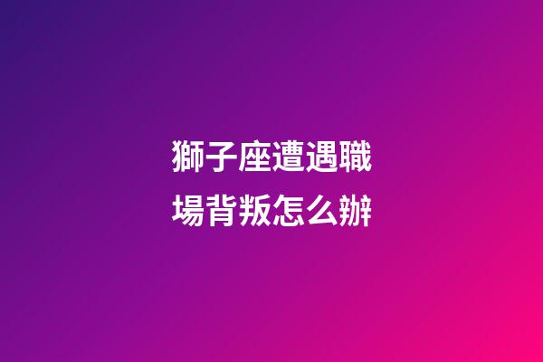獅子座遭遇職場背叛怎么辦-第1張-星座運勢-玄機派