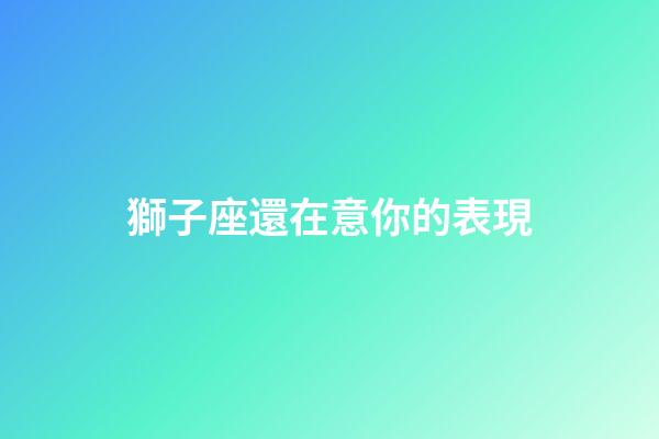 獅子座還在意你的表現-第1張-星座運勢-玄機派