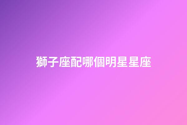 獅子座配哪個明星星座-第1張-星座運勢-玄機派