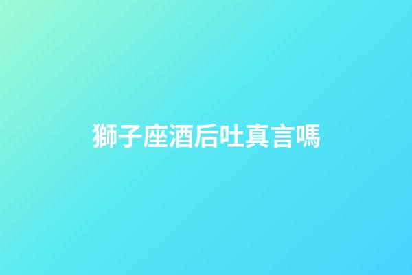 獅子座酒后吐真言嗎