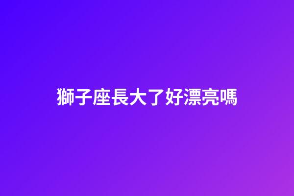 獅子座長大了好漂亮嗎-第1張-星座運勢-玄機派