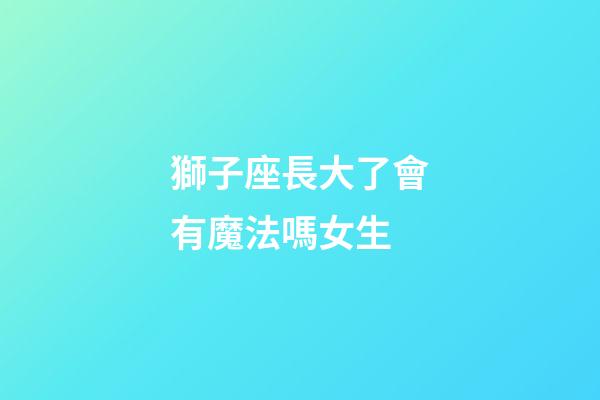 獅子座長大了會有魔法嗎女生-第1張-星座運勢-玄機派