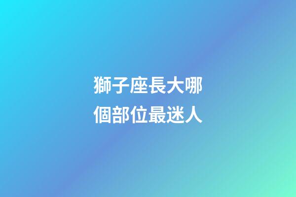 獅子座長大哪個部位最迷人-第1張-星座運勢-玄機派