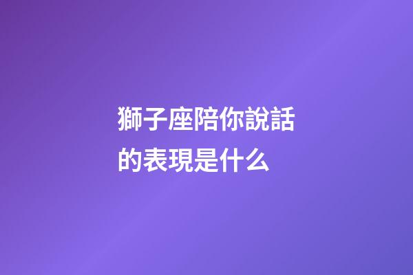 獅子座陪你說話的表現是什么-第1張-星座運勢-玄機派