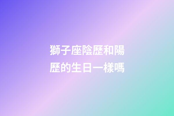 獅子座陰歷和陽歷的生日一樣嗎-第1張-星座運(yùn)勢(shì)-玄機(jī)派