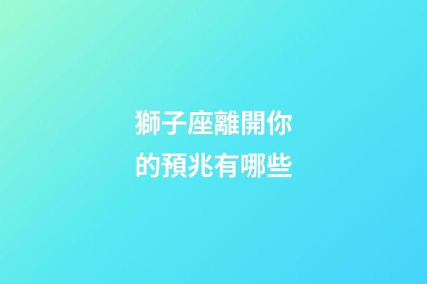 獅子座離開你的預兆有哪些-第1張-星座運勢-玄機派
