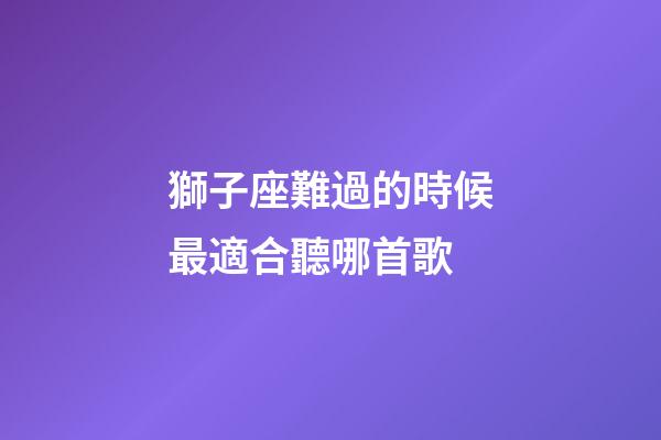 獅子座難過的時候最適合聽哪首歌-第1張-星座運勢-玄機派