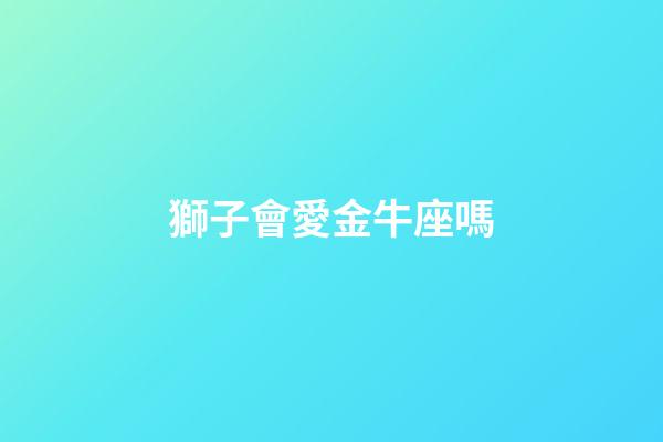 獅子會愛金牛座嗎-第1張-星座運勢-玄機(jī)派