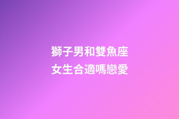 獅子男和雙魚座女生合適嗎戀愛-第1張-星座運勢-玄機派