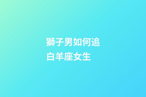 獅子男如何追白羊座女生-第1張-星座運勢-玄機派