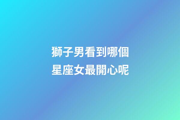 獅子男看到哪個星座女最開心呢-第1張-星座運勢-玄機派