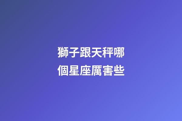 獅子跟天秤哪個星座厲害些-第1張-星座運勢-玄機派