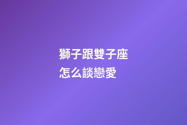 獅子跟雙子座怎么談戀愛-第1張-星座運勢-玄機派