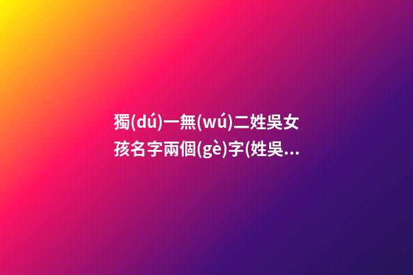 獨(dú)一無(wú)二姓吳女孩名字兩個(gè)字(姓吳的女孩名字洋氣的兩個(gè)字名字)