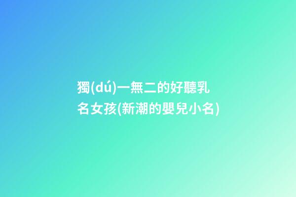 獨(dú)一無二的好聽乳名女孩(新潮的嬰兒小名)