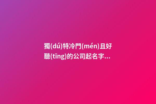 獨(dú)特冷門(mén)且好聽(tīng)的公司起名字大全-第1張-公司起名-玄機(jī)派