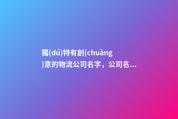 獨(dú)特有創(chuàng)意的物流公司名字，公司名字如何選創(chuàng)意？-第1張-公司起名-玄機(jī)派