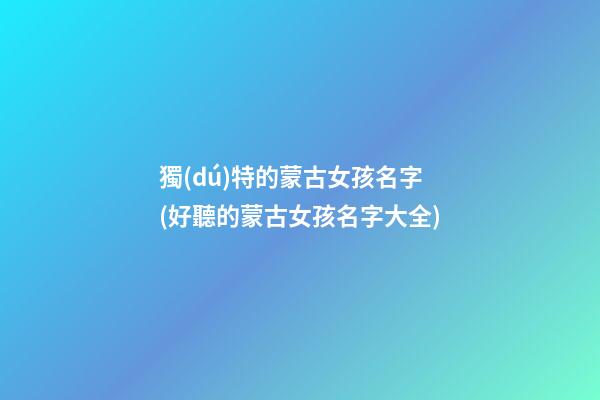 獨(dú)特的蒙古女孩名字(好聽的蒙古女孩名字大全)
