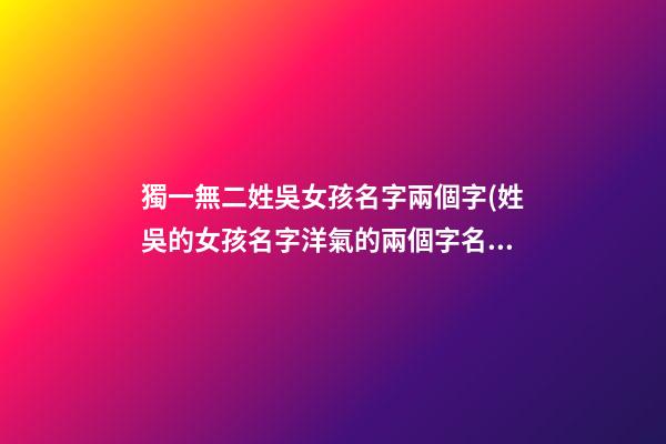 獨一無二姓吳女孩名字兩個字(姓吳的女孩名字洋氣的兩個字名字)