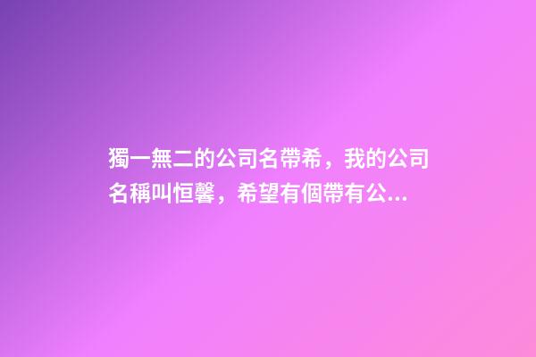 獨一無二的公司名帶希，我的公司名稱叫恒馨，希望有個帶有公司名稱