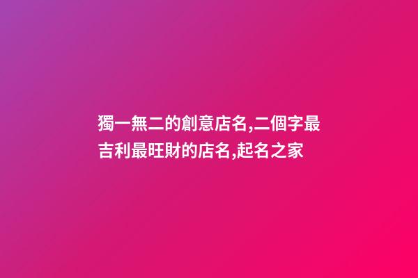 獨一無二的創意店名,二個字最吉利最旺財的店名,起名之家-第1張-店鋪起名-玄機派