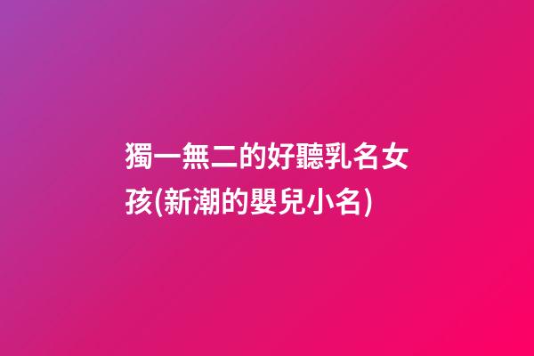 獨一無二的好聽乳名女孩(新潮的嬰兒小名)