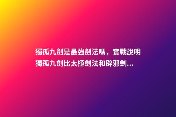 獨孤九劍是最強劍法嗎，實戰說明獨孤九劍比太極劍法和辟邪劍法更高級-第1張-觀點-玄機派