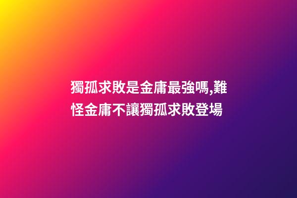 獨孤求敗是金庸最強嗎,難怪金庸不讓獨孤求敗登場-第1張-觀點-玄機派